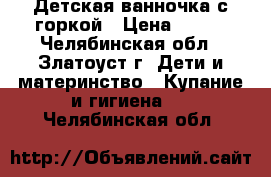 Детская ванночка с горкой › Цена ­ 500 - Челябинская обл., Златоуст г. Дети и материнство » Купание и гигиена   . Челябинская обл.